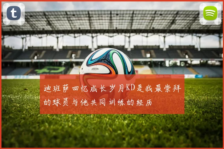 迪班萨回忆成长岁月KD是我最崇拜的球员与他共同训练的经历