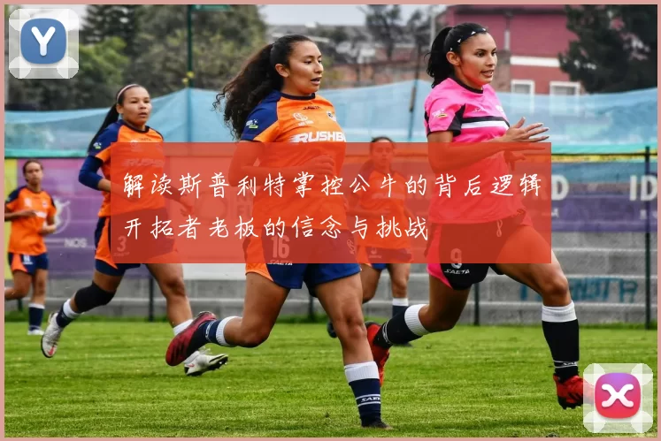 解读斯普利特掌控公牛的背后逻辑开拓者老板的信念与挑战