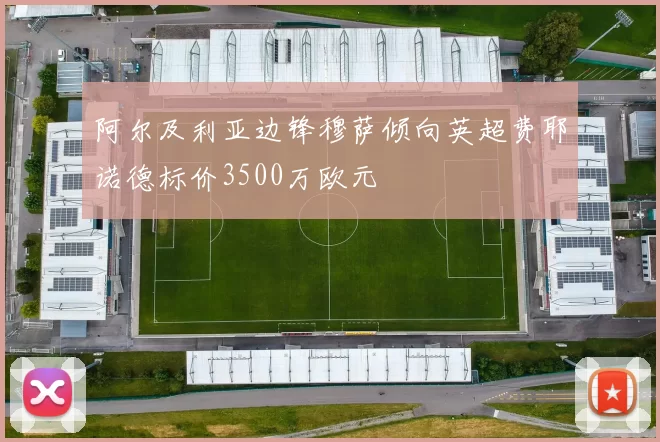 阿尔及利亚边锋穆萨倾向英超费耶诺德标价3500万欧元