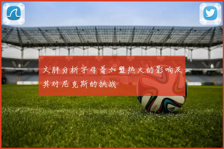 文胖分析字母哥加盟热火的影响及其对尼克斯的挑战