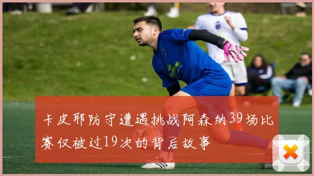 卡皮耶防守遭遇挑战阿森纳39场比赛仅被过19次的背后故事