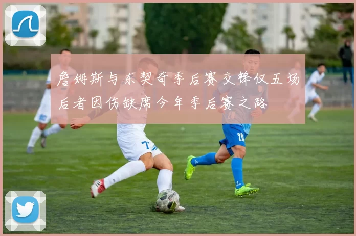 詹姆斯与东契奇季后赛交锋仅五场后者因伤缺席今年季后赛之路