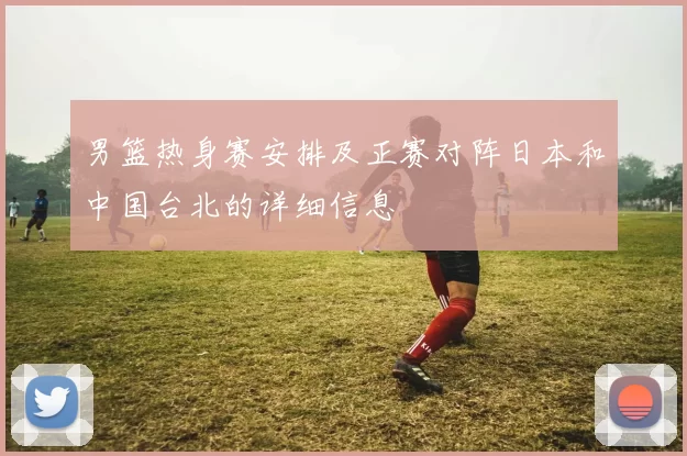 男篮热身赛安排及正赛对阵日本和中国台北的详细信息